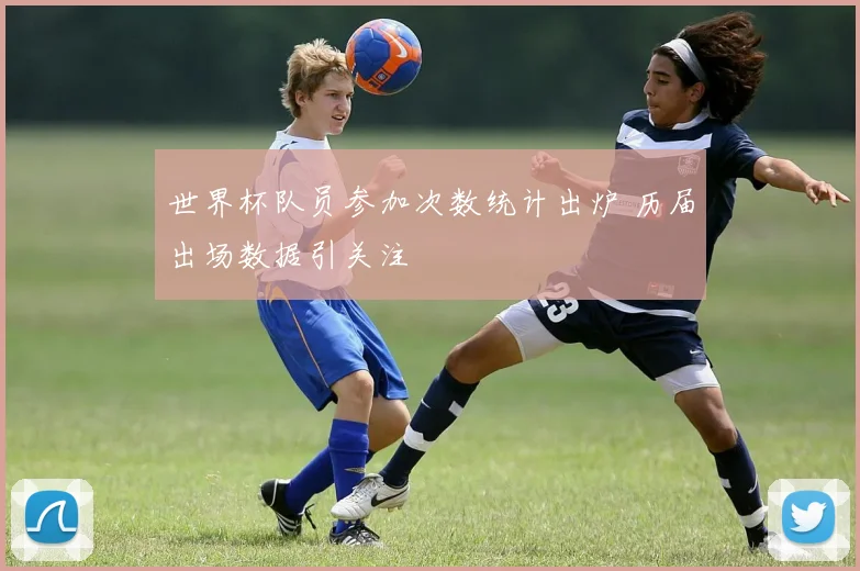 世界杯队员参加次数统计出炉 历届出场数据引关注