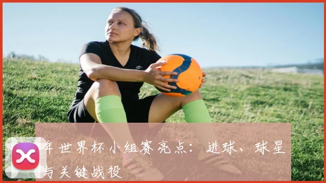 年世界杯小组赛亮点：进球、球星与关键战役