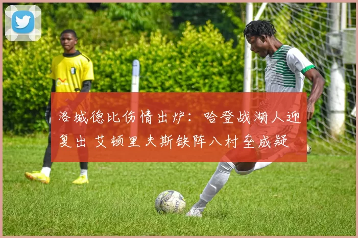 洛城德比伤情出炉：哈登战湖人迎复出 艾顿里夫斯缺阵八村垒成疑