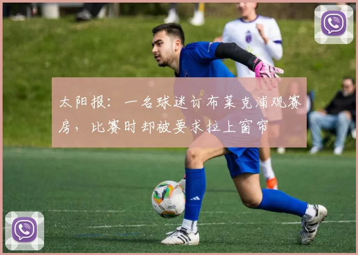 太阳报：一名球迷订布莱克浦观赛房，比赛时却被要求拉上窗帘