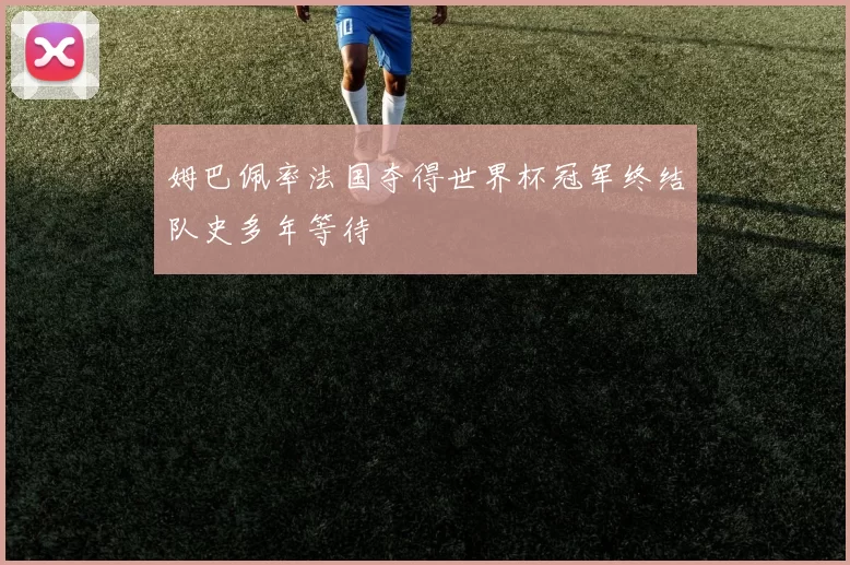姆巴佩率法国夺得世界杯冠军终结队史多年等待