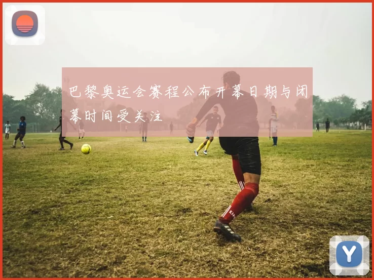 巴黎奥运会赛程公布开幕日期与闭幕时间受关注