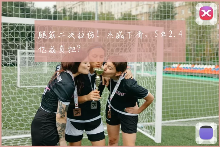 腿筋二次拉伤！杰威下滑，5年2.4亿成负担？