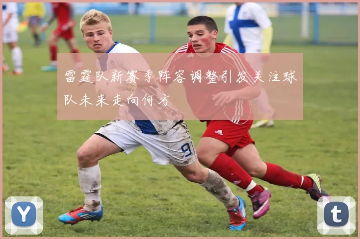 雷霆队新赛季阵容调整引发关注球队未来走向何方