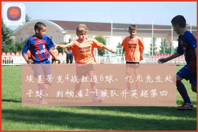 埃基蒂克4战狂造6球,亿元先生处子球,利物浦2-1狼队升英超第四