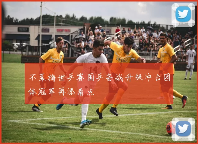 不莱梅世乒赛国乒备战升级冲击团体冠军再添看点