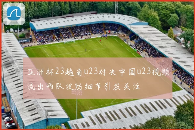 亚洲杯23越南u23对决中国u23视频流出两队攻防细节引发关注