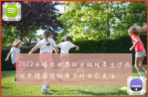 2022卡塔尔世界杯分组结果出炉西班牙德国同组焦点对决引关注