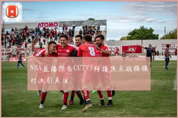 NBA直播预告CCTV5转播焦点战强强对决引关注