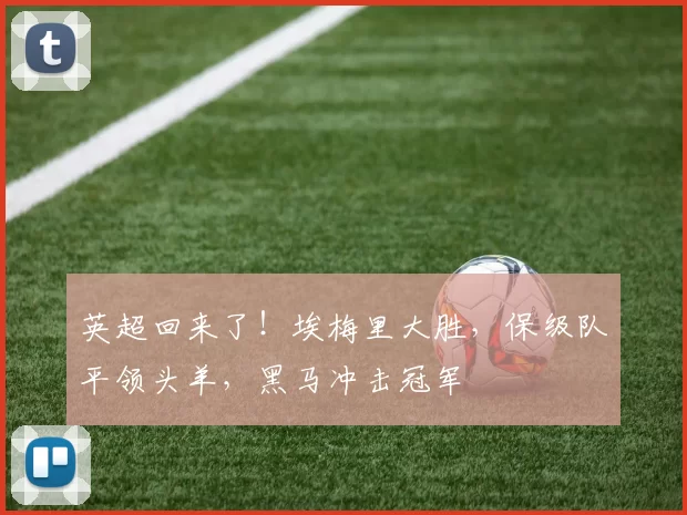 英超回来了！埃梅里大胜，保级队平领头羊，黑马冲击冠军