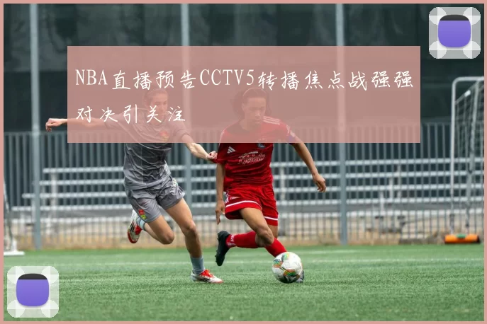 NBA直播预告CCTV5转播焦点战强强对决引关注