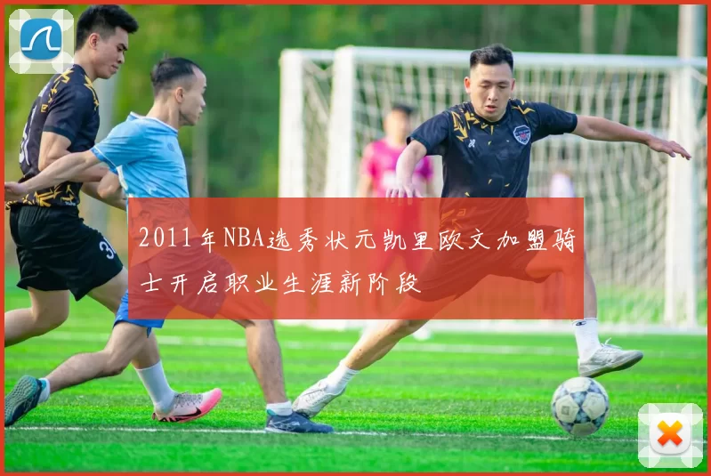 2011年NBA选秀状元凯里欧文加盟骑士开启职业生涯新阶段