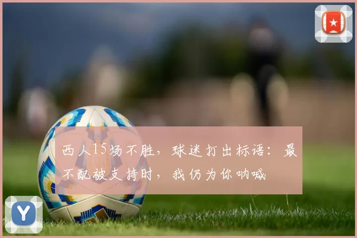 西人15场不胜，球迷打出标语：最不配被支持时，我仍为你呐喊