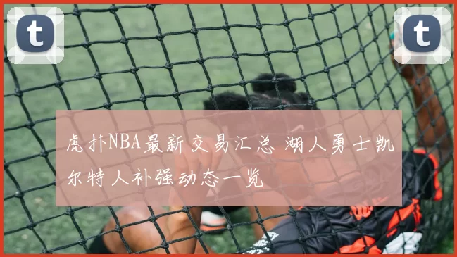 虎扑NBA最新交易汇总 湖人勇士凯尔特人补强动态一览