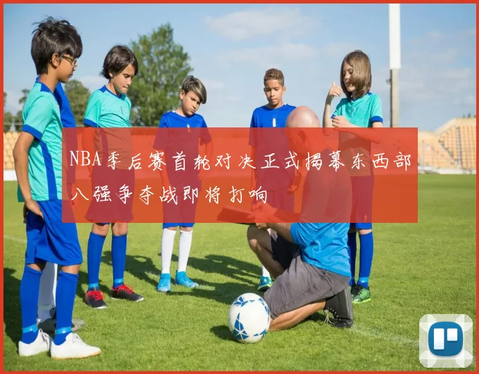 NBA季后赛首轮对决正式揭幕东西部八强争夺战即将打响