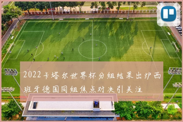 2022卡塔尔世界杯分组结果出炉西班牙德国同组焦点对决引关注