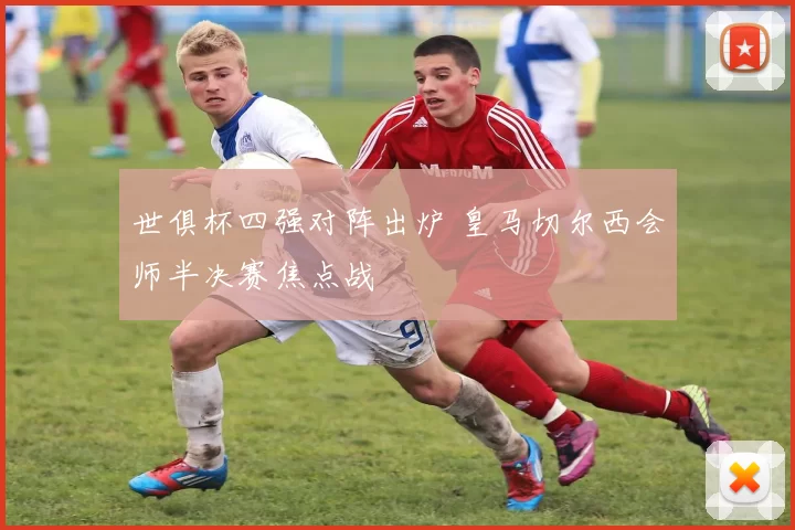 世俱杯四强对阵出炉 皇马切尔西会师半决赛焦点战