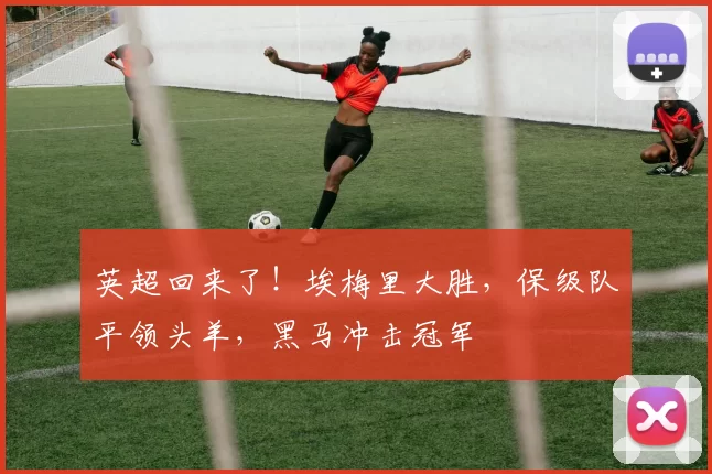 英超回来了!埃梅里大胜,保级队平领头羊,黑马冲击冠军