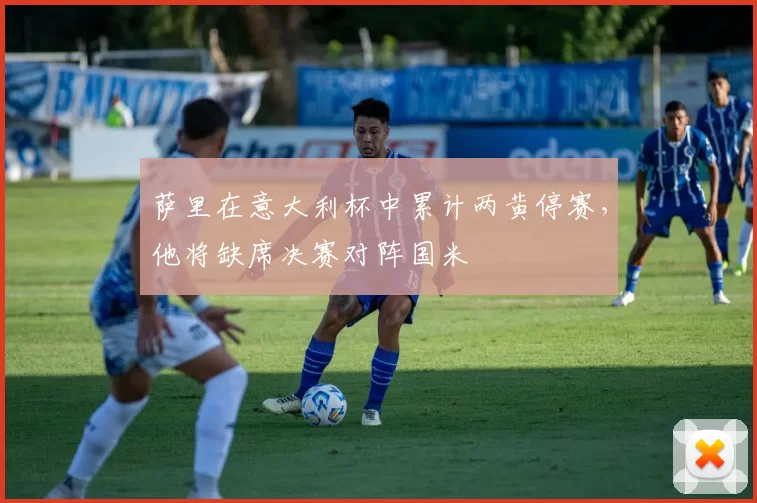 萨里在意大利杯中累计两黄停赛，他将缺席决赛对阵国米