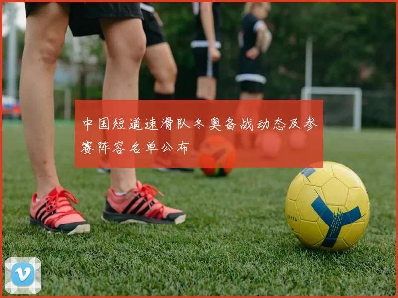中国短道速滑队冬奥备战动态及参赛阵容名单公布