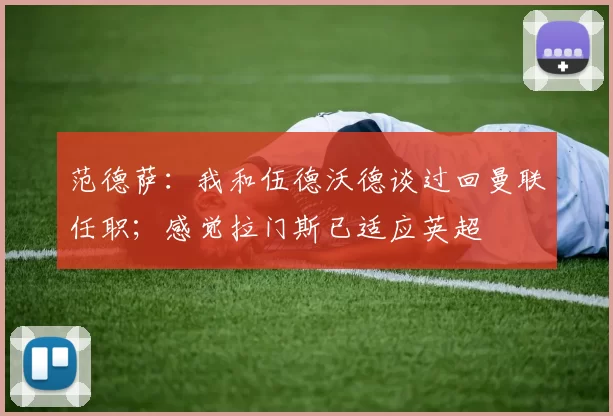 范德萨：我和伍德沃德谈过回曼联任职；感觉拉门斯已适应英超