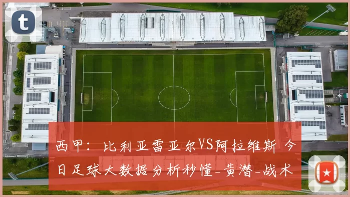 西甲:比利亚雷亚尔VS阿拉维斯 今日足球大数据分析秒懂_黄潜_战术_能力