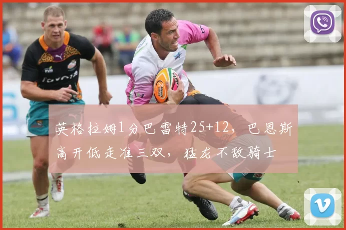 英格拉姆1分巴雷特25+12，巴恩斯高开低走准三双，猛龙不敌骑士