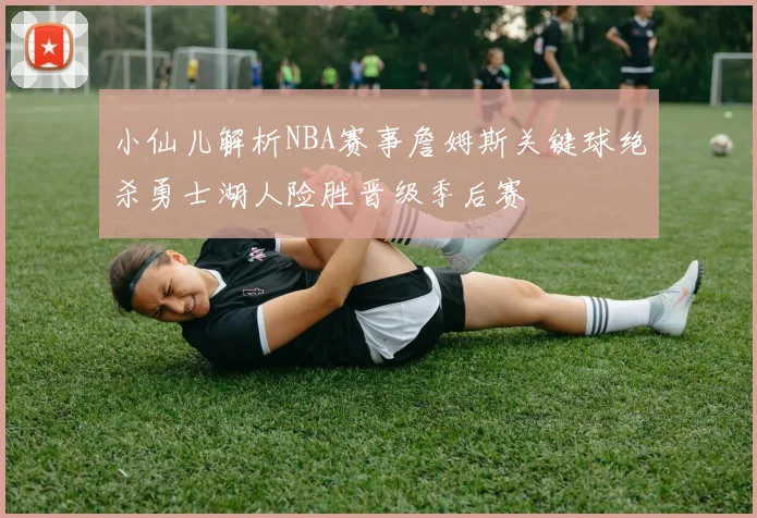 小仙儿解析NBA赛事詹姆斯关键球绝杀勇士湖人险胜晋级季后赛