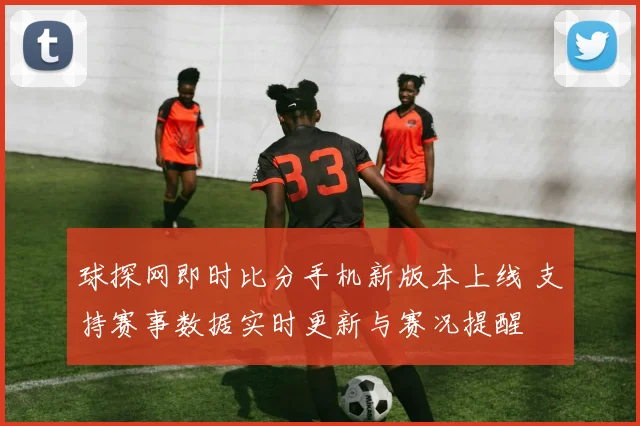 球探网即时比分手机新版本上线 支持赛事数据实时更新与赛况提醒