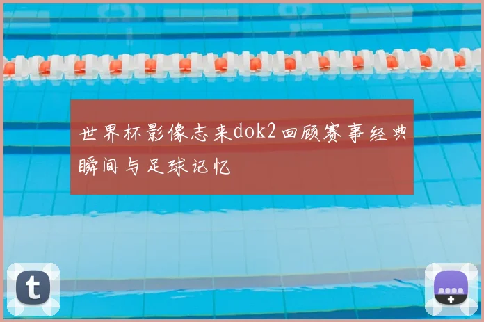 世界杯影像志来dok2回顾赛事经典瞬间与足球记忆