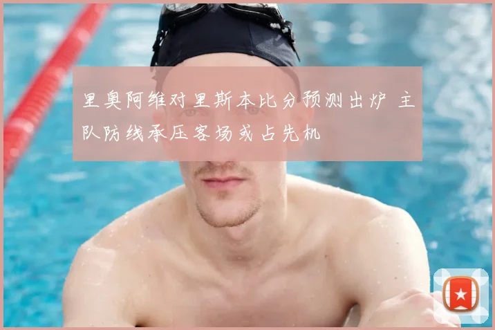 里奥阿维对里斯本比分预测出炉 主队防线承压客场或占先机