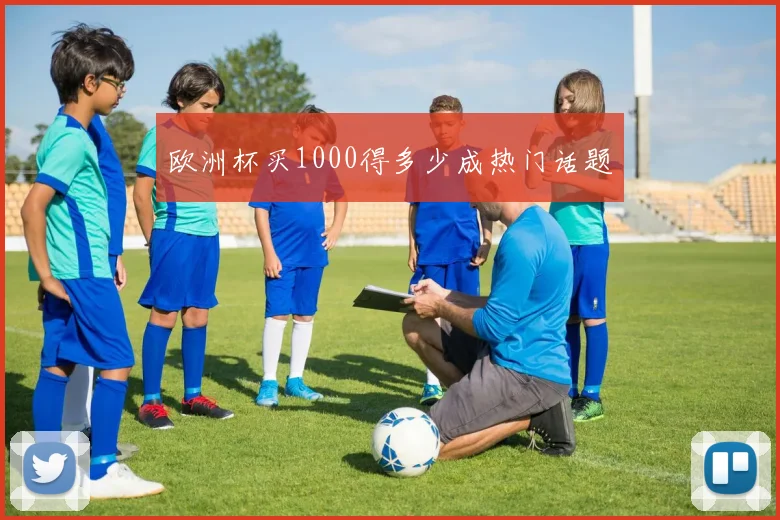 欧洲杯买1000得多少成热门话题