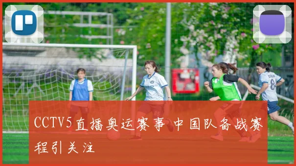 CCTV5直播奥运赛事 中国队备战赛程引关注