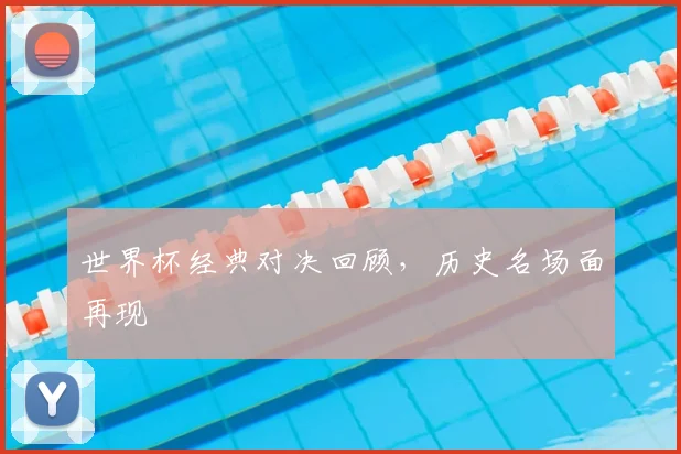 世界杯经典对决回顾,历史名场面再现