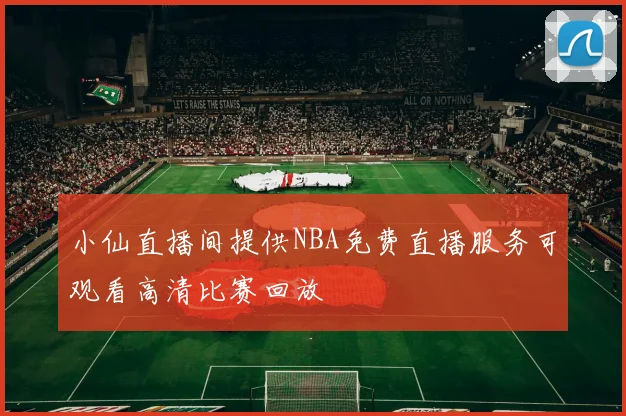 小仙直播间提供NBA免费直播服务可观看高清比赛回放
