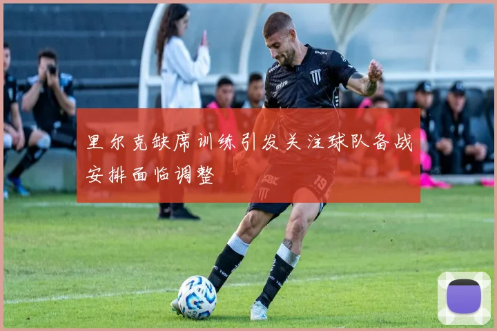 里尔克缺席训练引发关注球队备战安排面临调整