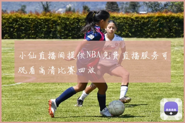 小仙直播间提供NBA免费直播服务可观看高清比赛回放