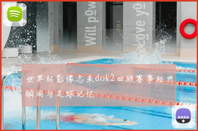 世界杯影像志来dok2回顾赛事经典瞬间与足球记忆