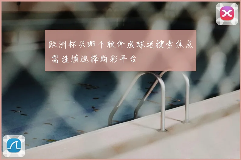 欧洲杯买哪个软件成球迷搜索焦点 需谨慎选择购彩平台