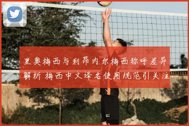 里奥梅西与利昂内尔梅西称呼差异解析 梅西中文译名使用规范引关注