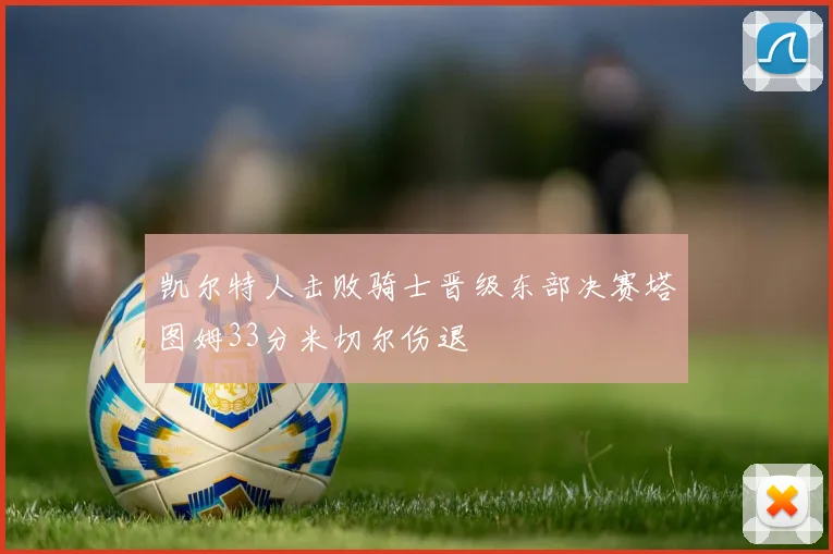 凯尔特人击败骑士晋级东部决赛塔图姆33分米切尔伤退
