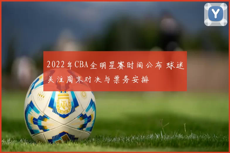 2022年CBA全明星赛时间公布 球迷关注周末对决与票务安排