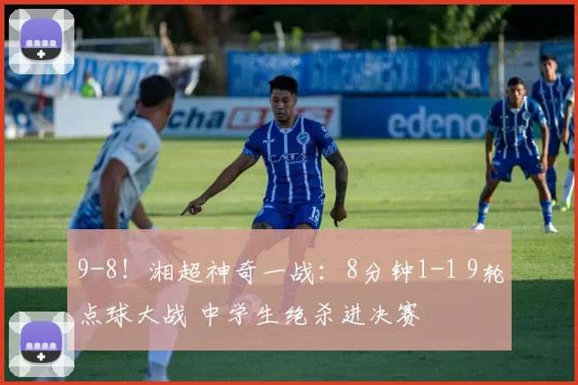 9-8！湘超神奇一战：8分钟1-1 9轮点球大战 中学生绝杀进决赛
