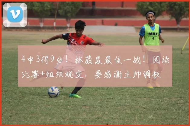 4中3得9分！林葳轰最佳一战！阅读比赛+组织蜕变，要感谢主帅调教
