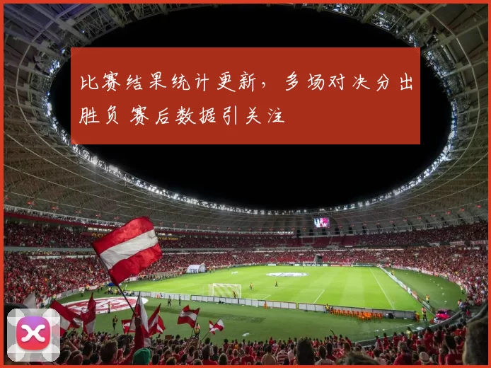 比赛结果统计更新，多场对决分出胜负 赛后数据引关注
