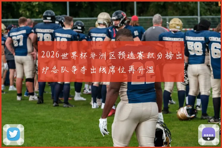 2026世界杯非洲区预选赛积分榜出炉各队争夺出线席位再升温