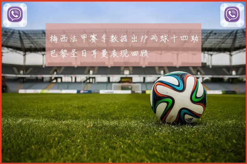 梅西法甲赛季数据出炉两球十四助巴黎圣日耳曼表现回顾