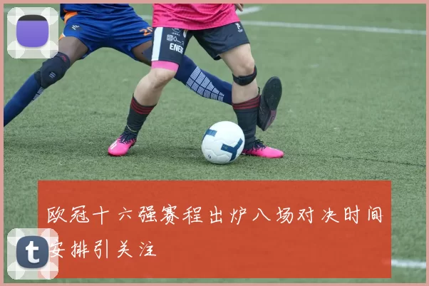 欧冠十六强赛程出炉八场对决时间安排引关注