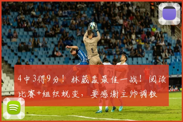 4中3得9分！林葳轰最佳一战！阅读比赛+组织蜕变，要感谢主帅调教