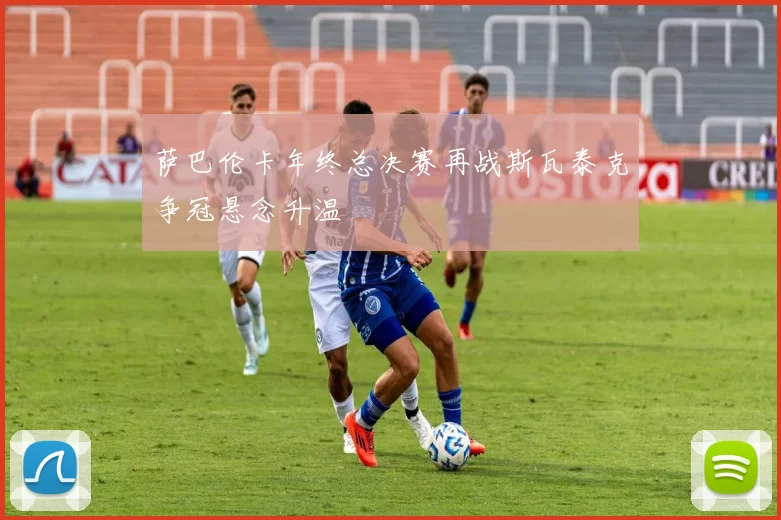 萨巴伦卡年终总决赛再战斯瓦泰克争冠悬念升温